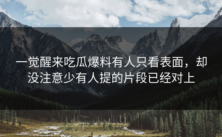 一觉醒来吃瓜爆料有人只看表面,却没注意少有人提的片段已经对上 一觉醒来吃瓜爆料有人只看表面,却没注意少有人提的片段已经对上