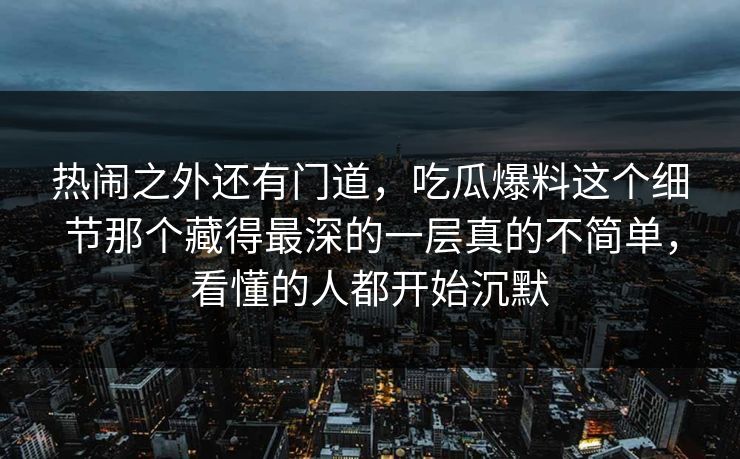 热闹之外还有门道,吃瓜爆料这个细节那个藏得最深的一层真的不简单,看懂的人都开始沉默 热闹之外还有门道,吃瓜爆料这个细节那个藏得最深的一层真的不简单,看懂的人都开始沉默