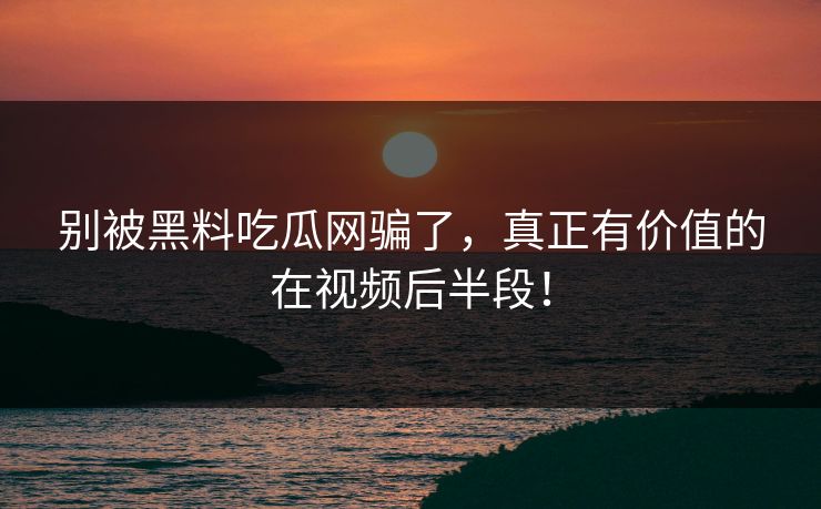 别被黑料吃瓜网骗了,真正有价值的在视频后半段! 别被黑料吃瓜网骗了,真正有价值的在视频后半段!