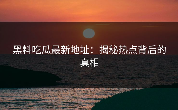 黑料吃瓜最新地址：揭秘热点背后的真相
