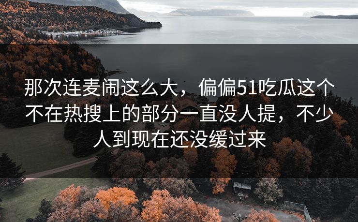 那次连麦闹这么大,偏偏51吃瓜这个不在热搜上的部分一直没人提,不少人到现在还没缓过来 那次连麦闹这么大,偏偏51吃瓜这个不在热搜上的部分一直没人提,不少人到现在还没缓过来