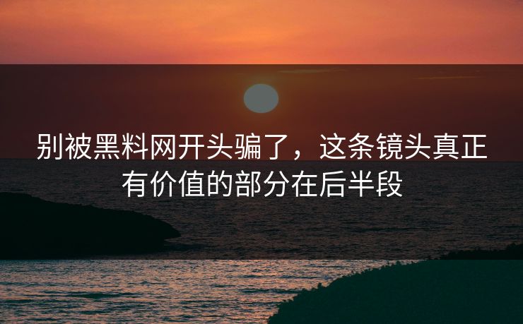别被黑料网开头骗了,这条镜头真正有价值的部分在后半段 别被黑料网开头骗了,这条镜头真正有价值的部分在后半段