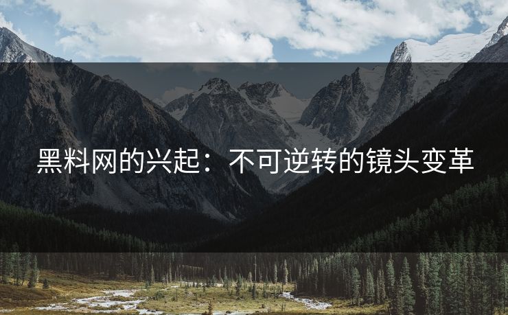 黑料网的兴起：不可逆转的镜头变革