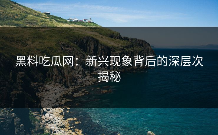 黑料吃瓜网:新兴现象背后的深层次揭秘 黑料吃瓜网:新兴现象背后的深层次揭秘