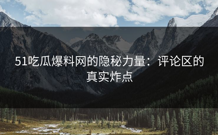 51吃瓜爆料网的隐秘力量:评论区的真实炸点 51吃瓜爆料网的隐秘力量:评论区的真实炸点