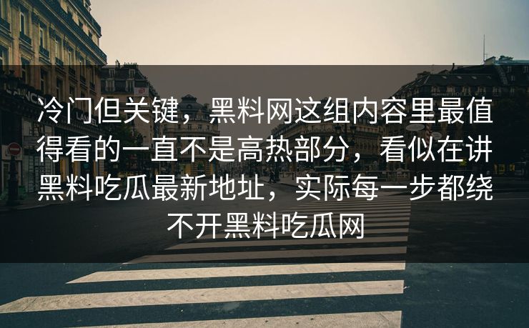 冷门但关键，黑料网这组内容里最值得看的一直不是高热部分，看似在讲黑料吃瓜最新地址，实际每一步都绕不开黑料吃瓜网