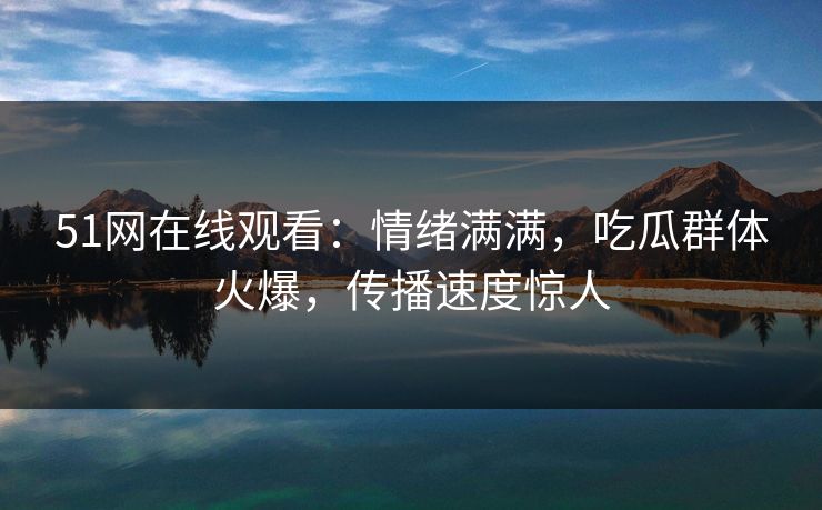 51网在线观看:情绪满满,吃瓜群体火爆,传播速度惊人 51网在线观看:情绪满满,吃瓜群体火爆,传播速度惊人