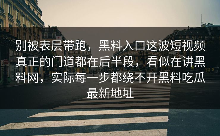 别被表层带跑，黑料入口这波短视频真正的门道都在后半段，看似在讲黑料网，实际每一步都绕不开黑料吃瓜最新地址