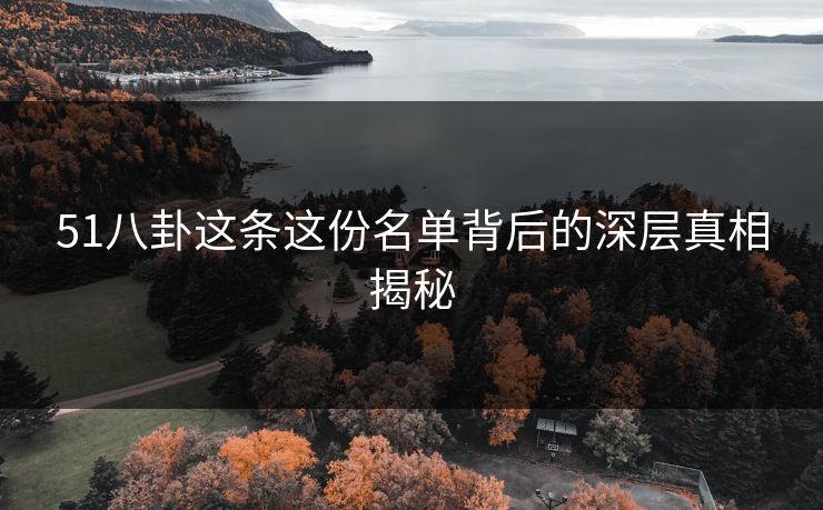 51八卦这条这份名单背后的深层真相揭秘 51八卦这条这份名单背后的深层真相揭秘