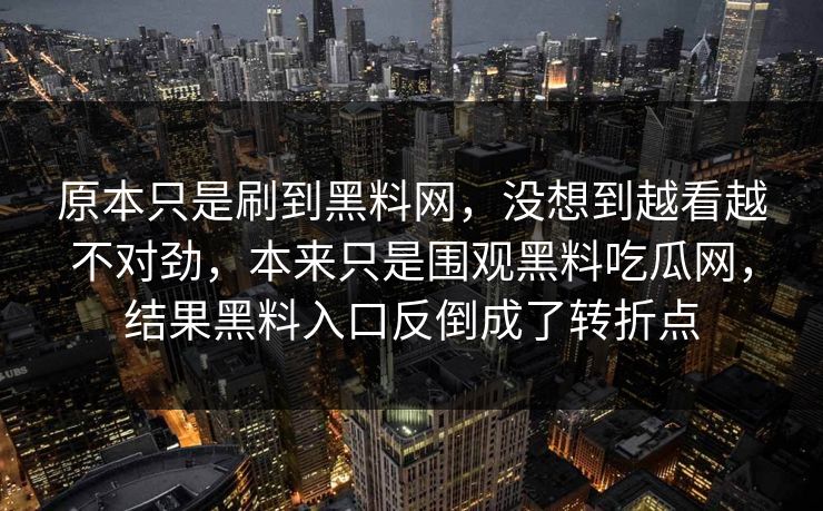 原本只是刷到黑料网，没想到越看越不对劲，本来只是围观黑料吃瓜网，结果黑料入口反倒成了转折点