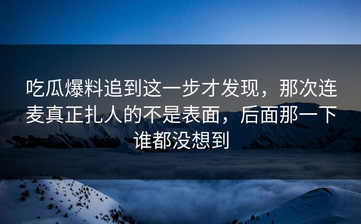 吃瓜爆料追到这一步才发现,那次连麦真正扎人的不是表面,后面那一下谁都没想到 吃瓜爆料追到这一步才发现,那次连麦真正扎人的不是表面,后面那一下谁都没想到